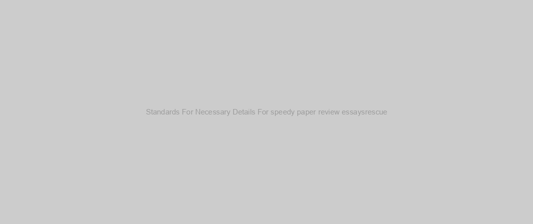 Standards For Necessary Details For speedy paper review essaysrescue